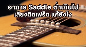 อาการ Saddle กีต้าร์โปร่งต่ำเกินไป เสียงติดเฟร็ต แก้ยังไง